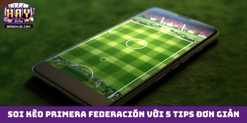 Soi kèo Primera Federación chắc tay với 5 tips đơn giản